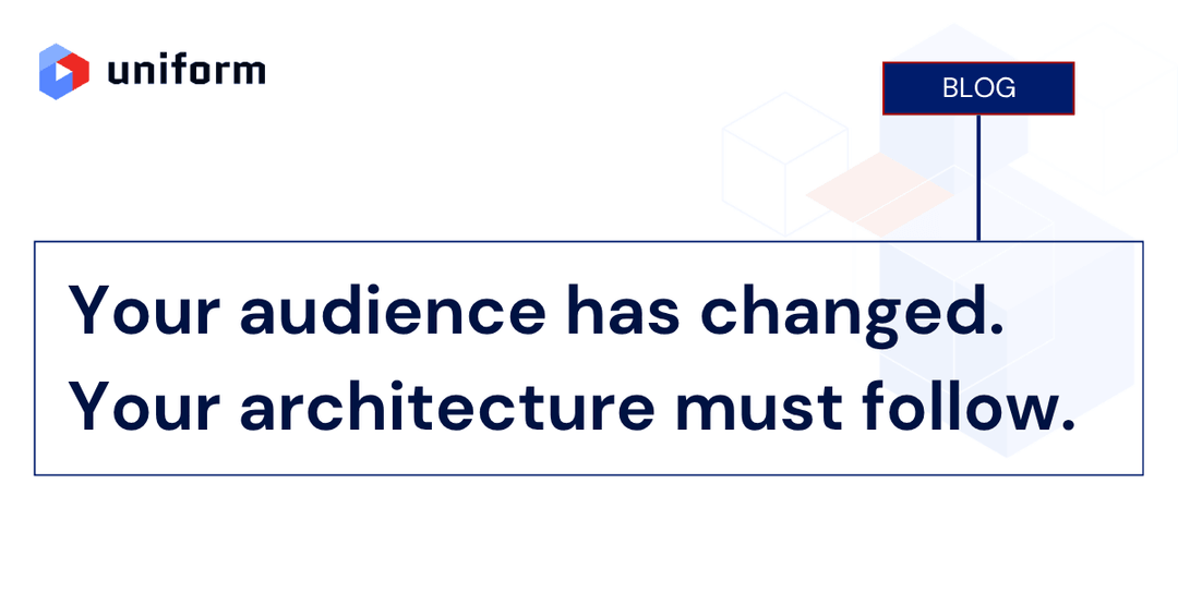 Your audience has changed. Your architecture must follow.