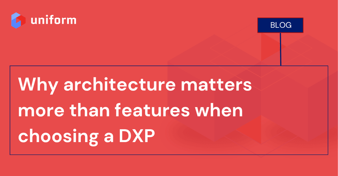 Why architecture matters more than features when choosing a DXP